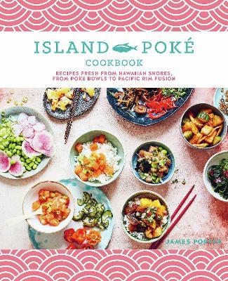 The Island Poké Cookbook: Recipes Fresh from Hawaiian Shores, from Poke Bowls to Pacific Rim Fusion - James Gould-porter
