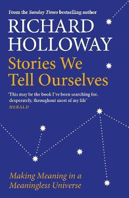 Stories We Tell Ourselves: Making Meaning in a Meaningless Universe - Richard Holloway