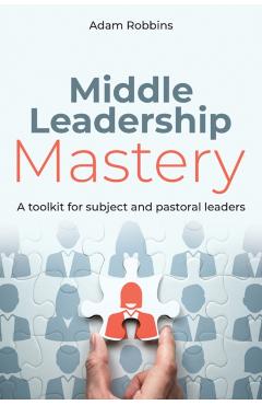 Middle Leadership Mastery: A Toolkit for Subject and Pastoral Leaders - Adam Robbins