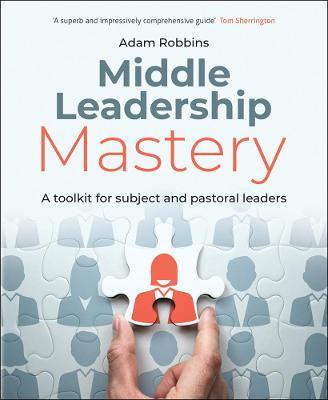 Middle Leadership Mastery: A Toolkit for Subject and Pastoral Leaders - Adam Robbins