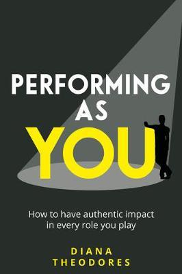 Performing as you: How to have authentic impact in every role you play - Diana Theodores