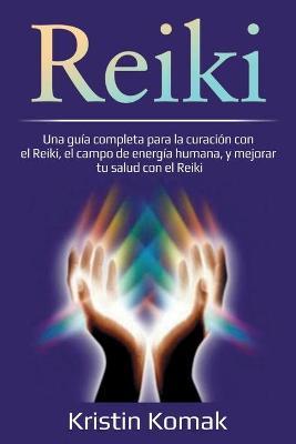 Reiki: Una guía completa para la curación con el Reiki, el campo de energía humana, y mejorar tu salud con el Reiki - Kristin Komak