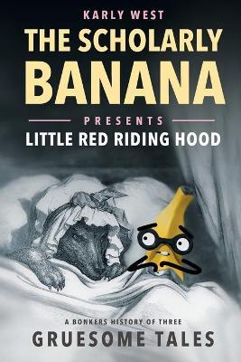 The Scholarly Banana Presents Little Red Riding Hood: A Bonkers History of Three Gruesome Tales - Karly West