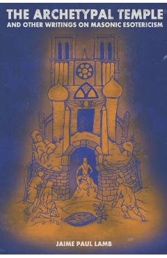 The Archetypal Temple: and Other Writings On Masonic Esotericism - Jaime Paul Lamb