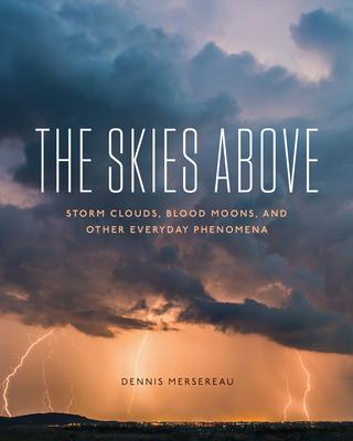 The Skies Above: Storm Clouds, Blood Moons, and Other Everyday Phenomena - Dennis Mersereau
