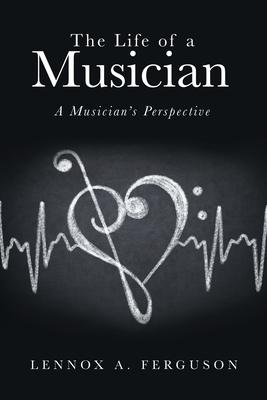 The Life of a Musician: A Musician's Perspective - Lennox A. Ferguson