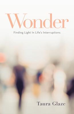 Wonder: Finding Light in Life's Interruptions - Taura Glaze