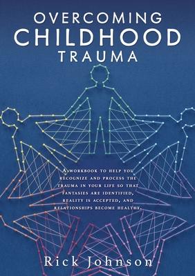 Overcoming Childhood Trauma: A workbook to help you recognize and process the trauma in your life so that fantasies are identified, reality is acce - Rick Johnson