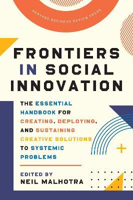 Frontiers in Social Innovation: The Essential Handbook for Creating, Deploying, and Sustaining Creative Solutions to Systemic Problems - Neil Malhotra