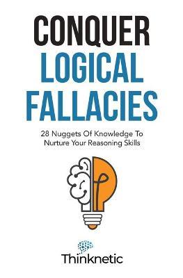 Conquer Logical Fallacies: 28 Nuggets Of Knowledge To Nurture Your Reasoning Skills - Thinknetic