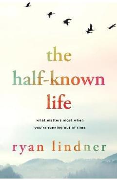 Coperta cărții 'The Half-Known Life: What Matters Most When You're Running Out of Time - Ryan Lindner'