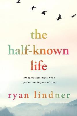 The Half-Known Life: What Matters Most When You're Running Out of Time - Ryan Lindner