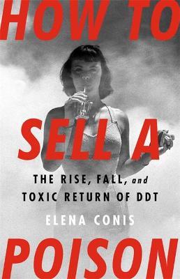 How to Sell a Poison: The Rise, Fall, and Toxic Return of DDT - Elena Conis