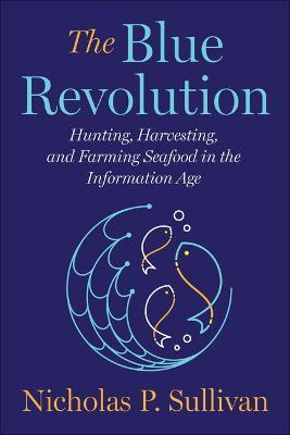 The Blue Revolution: Hunting, Harvesting, and Farming Seafood in the Information Age - Nicholas Sullivan
