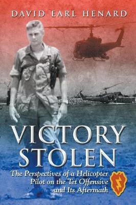 Victory Stolen: The Perspectives of a Helicopter Pilot on the Tet Offensive and Its Aftermath - David Earl Henard
