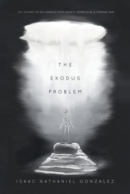 The Exodus Problem: My Journey of Deliverance From Anxiety, Depression and Chronic Pain - Isaac Nathaniel Gonzalez