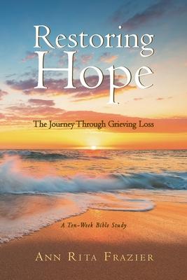 Restoring Hope: The Journey Through Grieving Loss: A Ten-Week Bible Study - Ann Rita Frazier