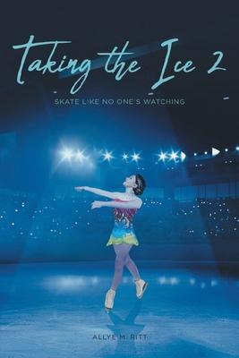 Taking the Ice 2: Skate Like No One's Watching - Allye M. Ritt