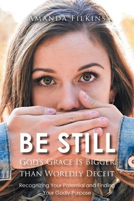 Be Still: God's Grace Is Bigger than Worldly Deceit: Recognizing Your Potential and Finding Your Godly Purpose - Amanda Filkins