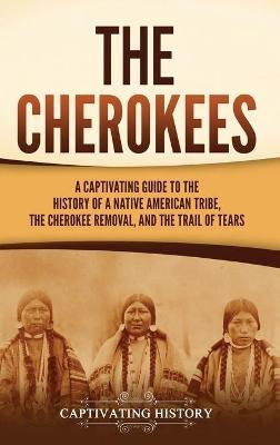 The Cherokees: A Captivating Guide to the History of a Native American Tribe, the Cherokee Removal, and the Trail of Tears - Captivating History