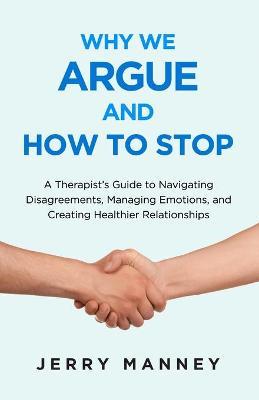 Why We Argue and How to Stop: A Therapist's Guide to Navigating Disagreements, Managing Emotions, and Creating Healthier Relationships - Jerry Manney