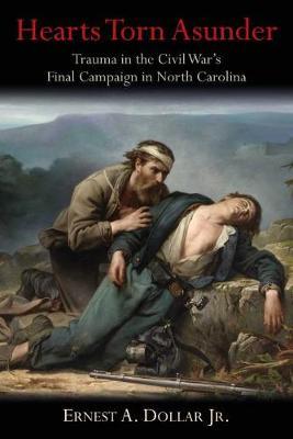 Hearts Torn Asunder: Trauma in the Civil War's Final Campaign in North Carolina - Ernest A. Dollar
