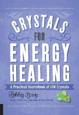 Crystals for Energy Healing: A Practical Sourcebook of 100 Crystals - Ashley Leavy