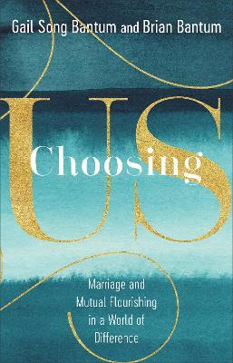 Choosing Us: Marriage and Mutual Flourishing in a World of Difference - Gail Song Bantum