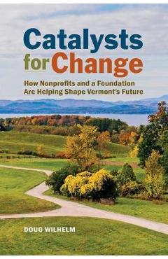 Coperta cărții 'Catalysts for Change: How Nonprofits and a Foundation Are Helping Shape Vermont's Future - Doug Wilhelm'