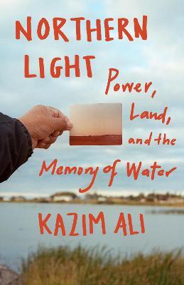 Northern Light: Power, Land, and the Memory of Water - Kazim Ali