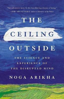 The Ceiling Outside: The Science and Experience of the Disrupted Mind - Noga Arikha
