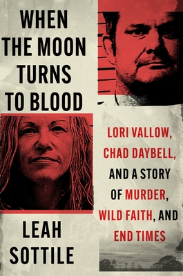 When the Moon Turns to Blood: Lori Vallow, Chad Daybell, and a Story of Murder, Wild Faith, and End Times - Leah Sottile