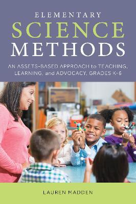 Elementary Science Methods: An Assets-Based Approach to Teaching, Learning, and Advocacy, Grades K-6 - Lauren Madden