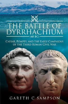 The Battle of Dyrrhachium (48 Bc): Caesar, Pompey, and the Early Campaigns of the Third Roman Civil War - Gareth C. Sampson
