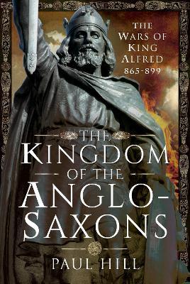 The Kingdom of the Anglo-Saxons: The Wars of King Alfred 865-899 - Paul Hill