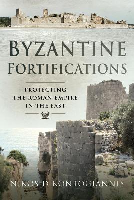 Byzantine Fortifications: Protecting the Roman Empire in the East - Nikos D. Kontogiannis