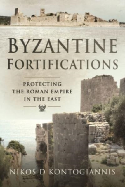Byzantine Fortifications: Protecting the Roman Empire in the East - Nikos D. Kontogiannis