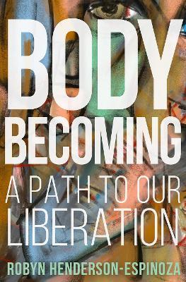 Body Becoming: A Path to Our Liberation - Robyn Henderson-espinoza