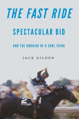 The Fast Ride: Spectacular Bid and the Undoing of a Sure Thing - Jack Gilden