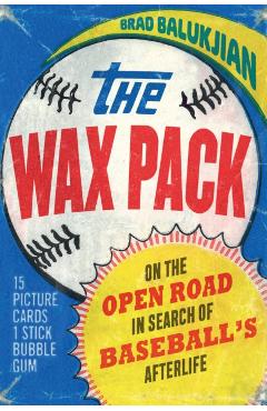 The Wax Pack: On the Open Road in Search of Baseball's Afterlife - Brad Balukjian
