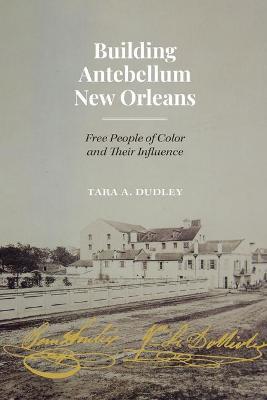 Building Antebellum New Orleans: Free People of Color and Their Influence - Tara Dudley