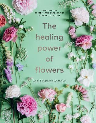 The Healing Power of Flowers: Discover the Secret Language of the Flowers You Love - Claire Bowen