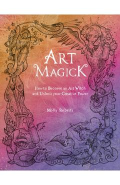 Art Magick: How to Become an Art Witch and Unlock Your Creative Power - Molly Roberts