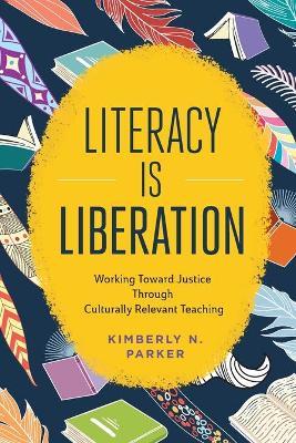 Literacy Is Liberation: Working Toward Justice Through Culturally Relevant Teaching - Kimberly N. Parker