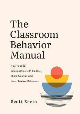 The Classroom Behavior Manual: How to Build Relationships with Students, Share Control, and Teach Positive Behaviors - Scott Ervin