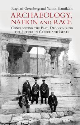 Archaeology, Nation, and Race: Confronting the Past, Decolonizing the Future in Greece and Israel - Raphael Greenberg
