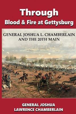 Through Blood and Fire at Gettysburg: General Joshua L. Chamberlain and the 20th Main - Joshua Lawrence Chamberlain