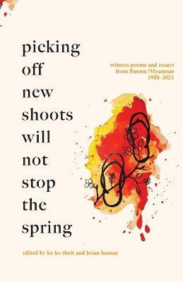 Picking off new shoots will not stop the spring: Witness Poems and Essays from Burma/Myanmar (1988-2021) - Ko Ko Thett