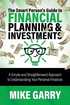 The Smart Person's Guide to Financial Planning & Investments: A Simple and Straightforward Approach to Understanding Your Personal Finances - Mike Garry