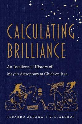 Calculating Brilliance: An Intellectual History of Mayan Astronomy at Chich'en Itza - Gerardo Aldana